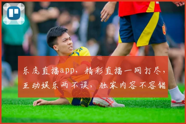 乐虎直播app，精彩直播一网打尽，互动娱乐两不误，独家内容不容错过，快来体验