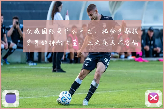 众赢国际是什么平台，揭秘金融投资界的神秘力量，三大亮点不容错过，投资必看