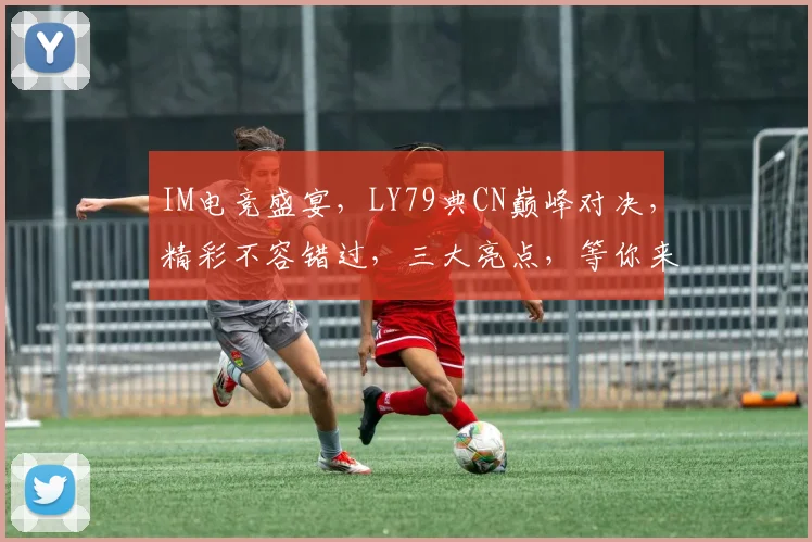 IM电竞盛宴，LY79典CN巅峰对决，精彩不容错过，三大亮点，等你来战