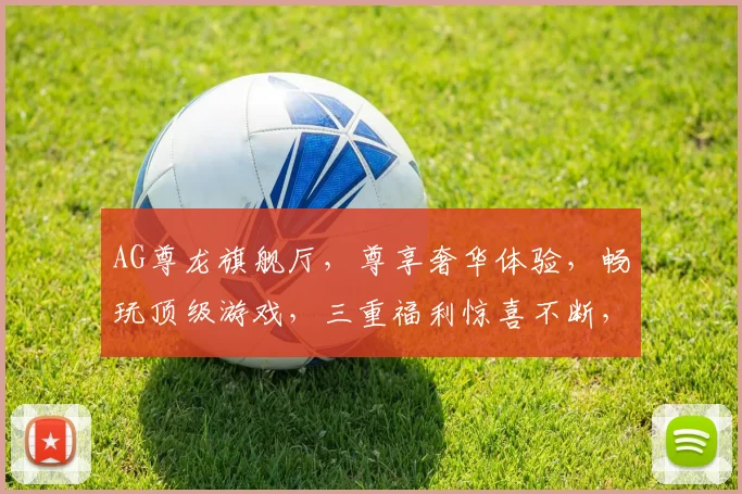 AG尊龙旗舰厅，尊享奢华体验，畅玩顶级游戏，三重福利惊喜不断，诚邀您共赴欢乐之旅，赢取丰厚大奖