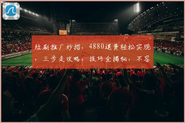 短剧推广妙招，4880退费轻松实现，三步走攻略，技巧全揭秘，不容错过