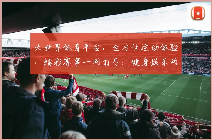 大世界体育平台，全方位运动体验，精彩赛事一网打尽，健身娱乐两不误，尽在掌握