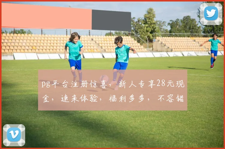 pg平台注册惊喜，新人专享28元现金，速来体验，福利多多，不容错过，抢购从速