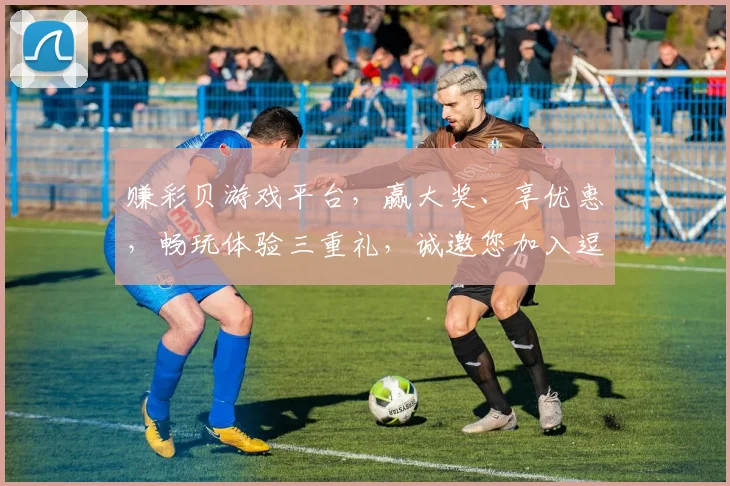 赚彩贝游戏平台，赢大奖、享优惠，畅玩体验三重礼，诚邀您加入逗乐之旅