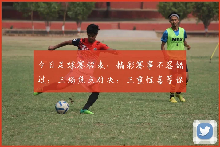 今日足球赛程表，精彩赛事不容错过，三场焦点对决，三重惊喜等你来
