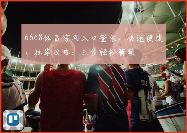 6668体育官网入口登录，快速便捷，独家攻略，三步轻松解锁